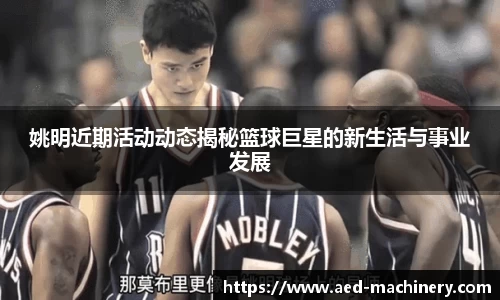 姚明近期活动动态揭秘篮球巨星的新生活与事业发展