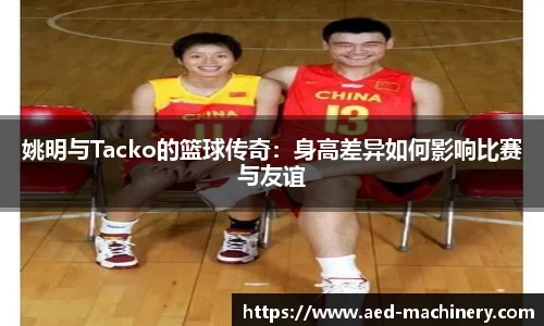 姚明与Tacko的篮球传奇：身高差异如何影响比赛与友谊
