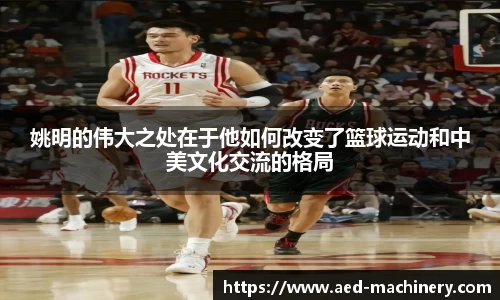 姚明的伟大之处在于他如何改变了篮球运动和中美文化交流的格局